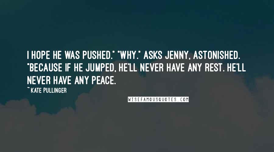 Kate Pullinger Quotes: I hope he was pushed." "Why." asks Jenny, astonished. "Because if he jumped, he'll never have any rest. He'll never have any peace.