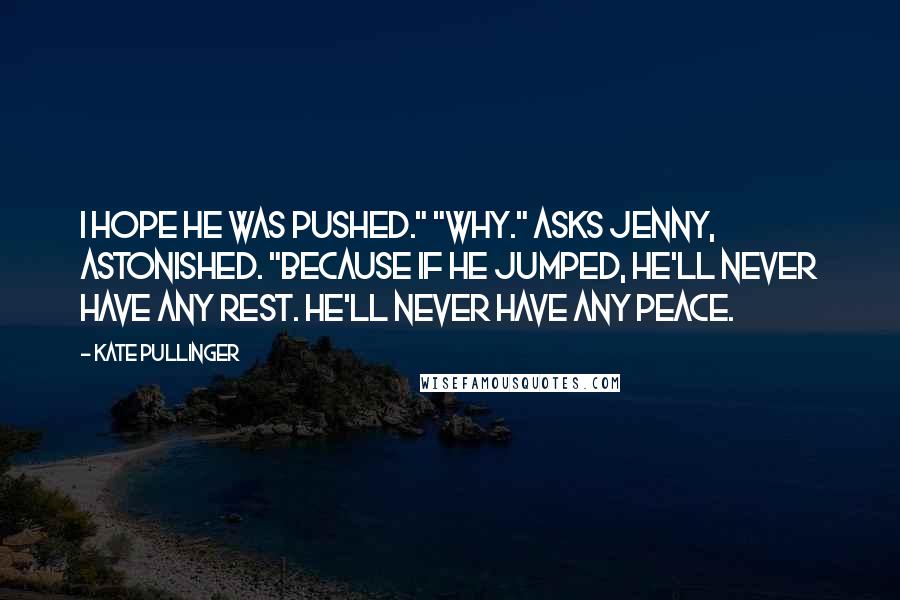 Kate Pullinger Quotes: I hope he was pushed." "Why." asks Jenny, astonished. "Because if he jumped, he'll never have any rest. He'll never have any peace.