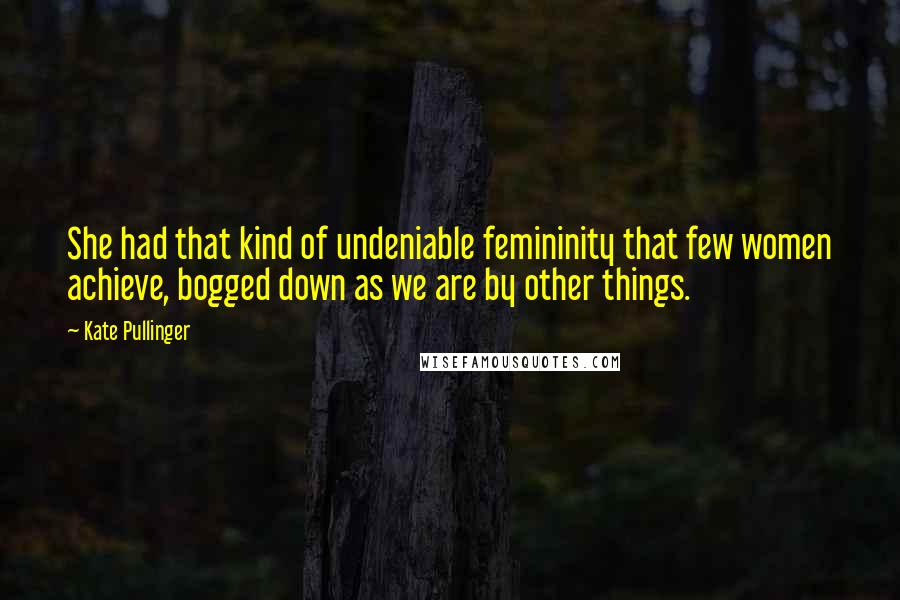 Kate Pullinger Quotes: She had that kind of undeniable femininity that few women achieve, bogged down as we are by other things.