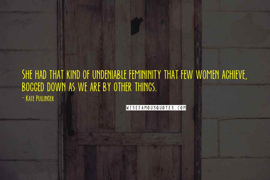 Kate Pullinger Quotes: She had that kind of undeniable femininity that few women achieve, bogged down as we are by other things.