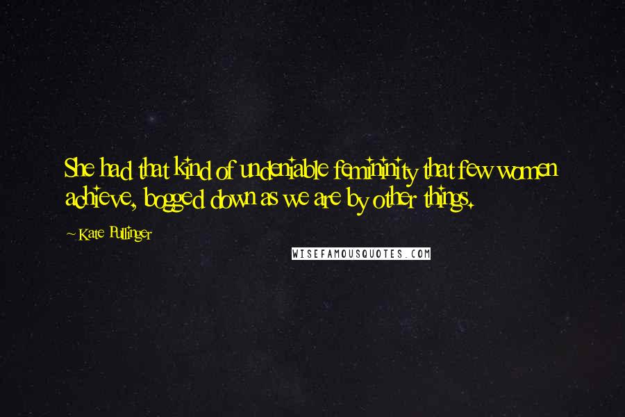 Kate Pullinger Quotes: She had that kind of undeniable femininity that few women achieve, bogged down as we are by other things.