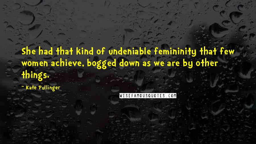 Kate Pullinger Quotes: She had that kind of undeniable femininity that few women achieve, bogged down as we are by other things.