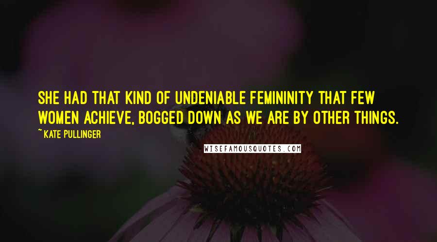 Kate Pullinger Quotes: She had that kind of undeniable femininity that few women achieve, bogged down as we are by other things.