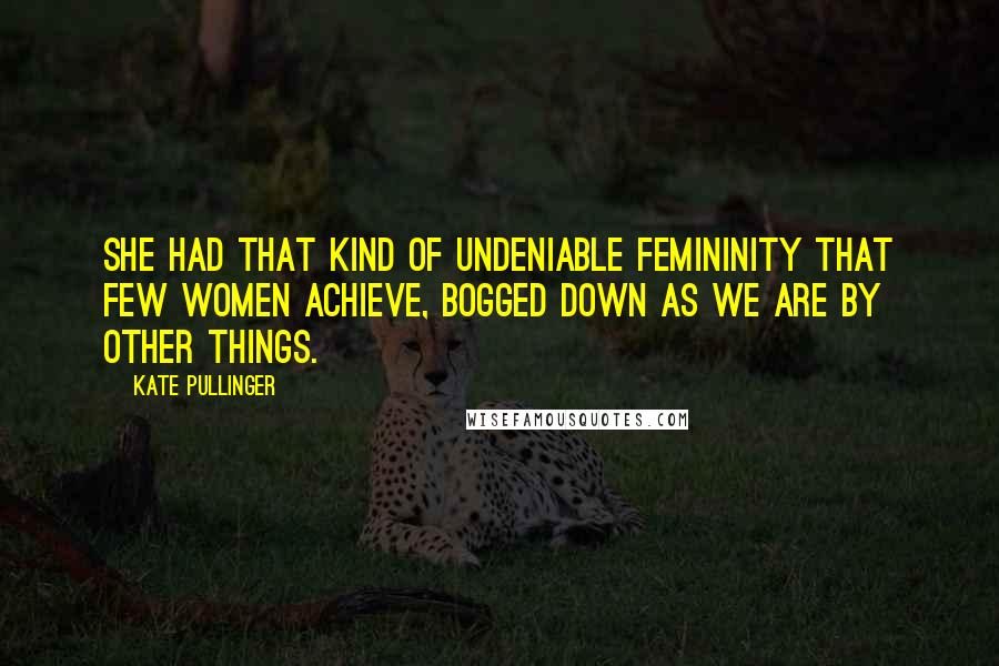 Kate Pullinger Quotes: She had that kind of undeniable femininity that few women achieve, bogged down as we are by other things.