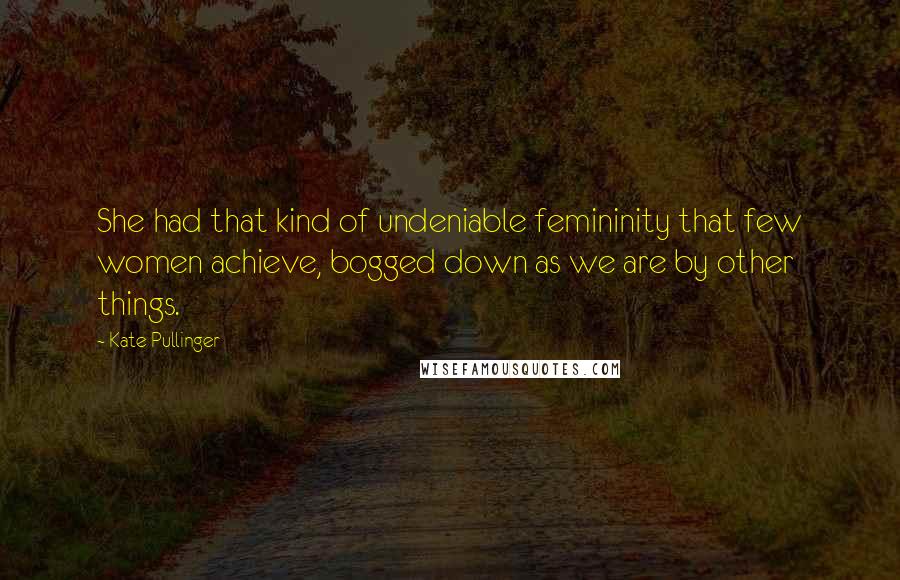 Kate Pullinger Quotes: She had that kind of undeniable femininity that few women achieve, bogged down as we are by other things.