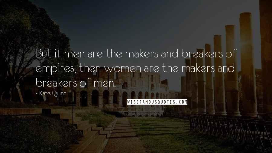 Kate Quinn Quotes: But if men are the makers and breakers of empires, then women are the makers and breakers of men.