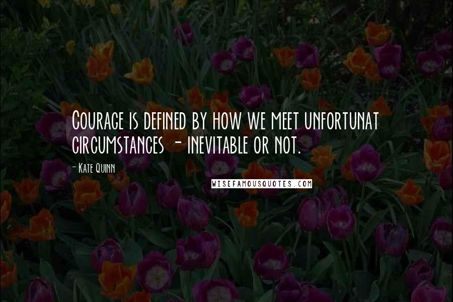 Kate Quinn Quotes: Courage is defined by how we meet unfortunat circumstances - inevitable or not.