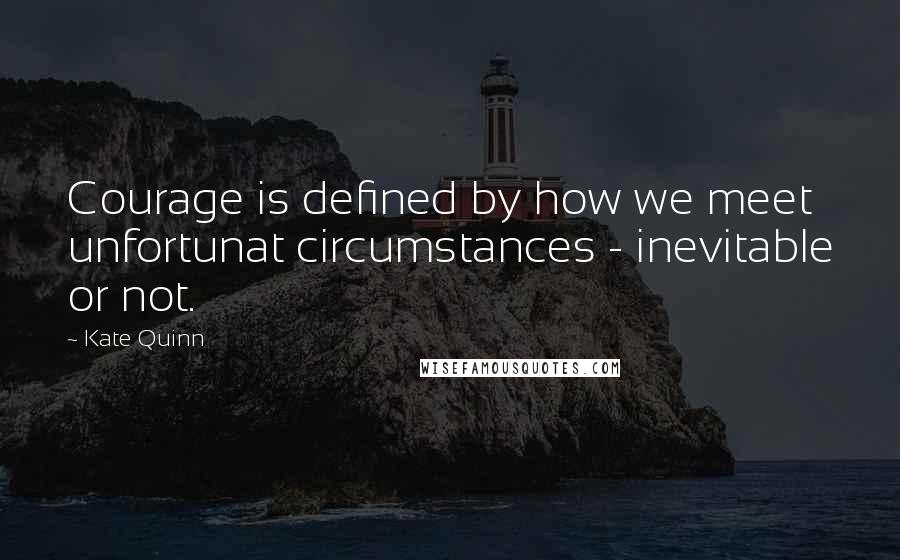 Kate Quinn Quotes: Courage is defined by how we meet unfortunat circumstances - inevitable or not.