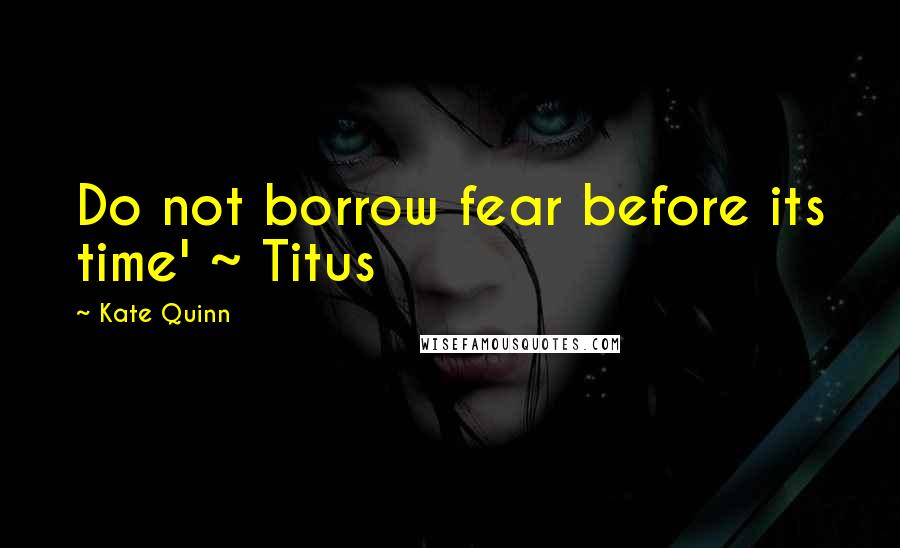 Kate Quinn Quotes: Do not borrow fear before its time' ~ Titus