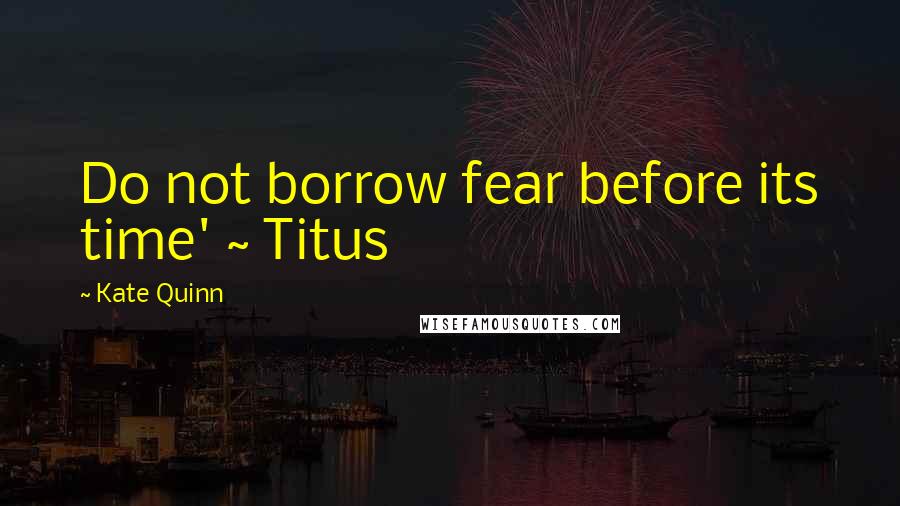 Kate Quinn Quotes: Do not borrow fear before its time' ~ Titus