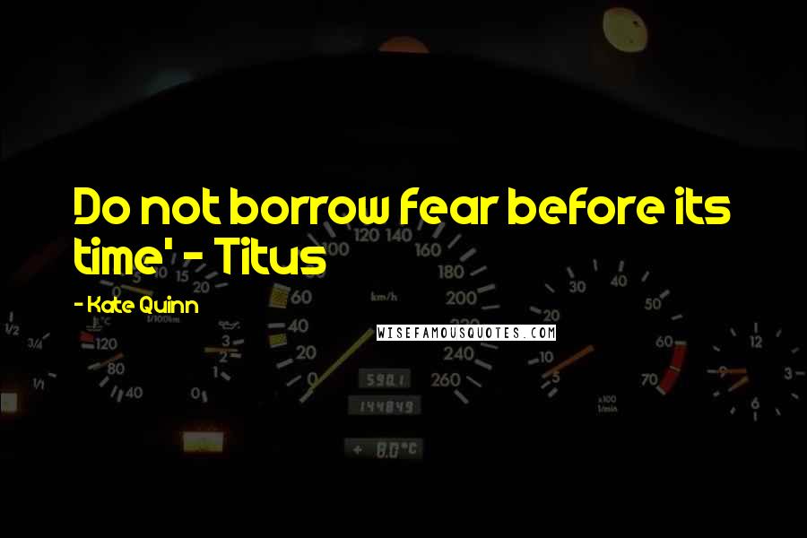 Kate Quinn Quotes: Do not borrow fear before its time' ~ Titus