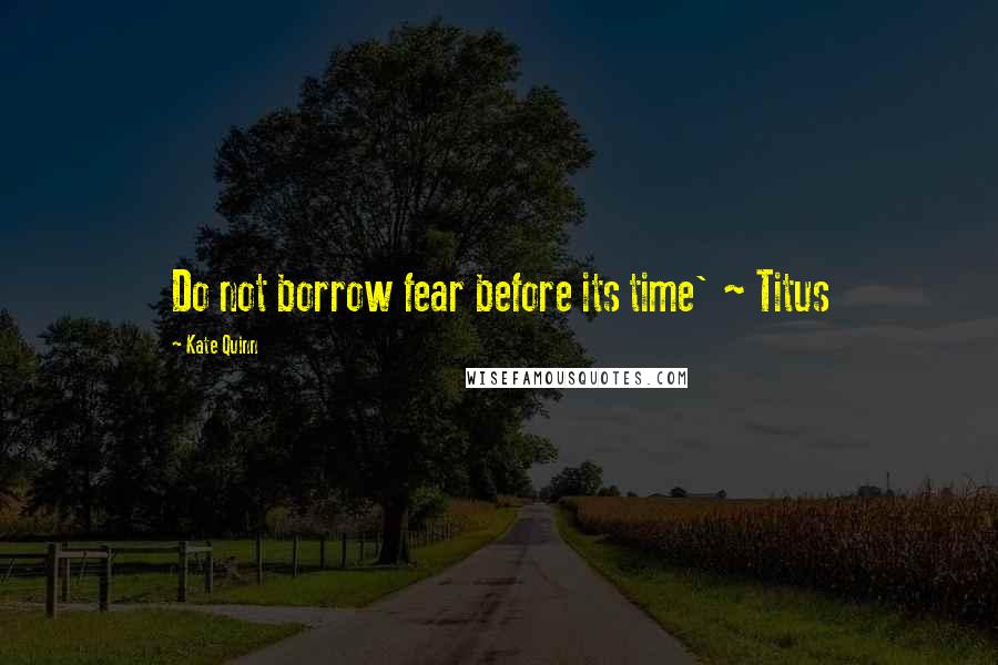 Kate Quinn Quotes: Do not borrow fear before its time' ~ Titus