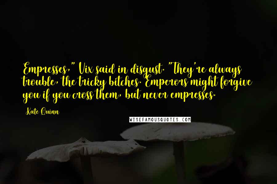 Kate Quinn Quotes: Empresses," Vix said in disgust. "They're always trouble, the tricky bitches. Emperors might forgive you if you cross them, but never empresses.