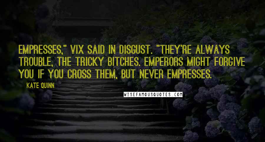 Kate Quinn Quotes: Empresses," Vix said in disgust. "They're always trouble, the tricky bitches. Emperors might forgive you if you cross them, but never empresses.