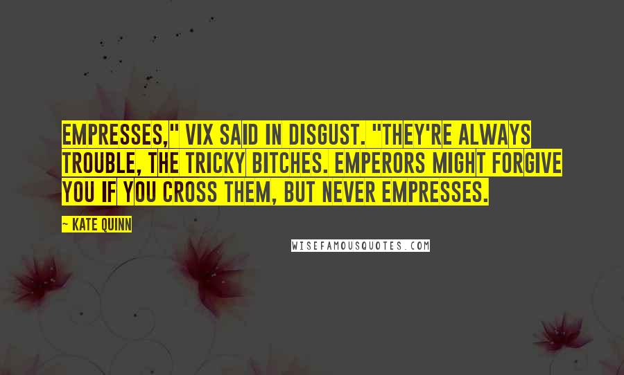 Kate Quinn Quotes: Empresses," Vix said in disgust. "They're always trouble, the tricky bitches. Emperors might forgive you if you cross them, but never empresses.