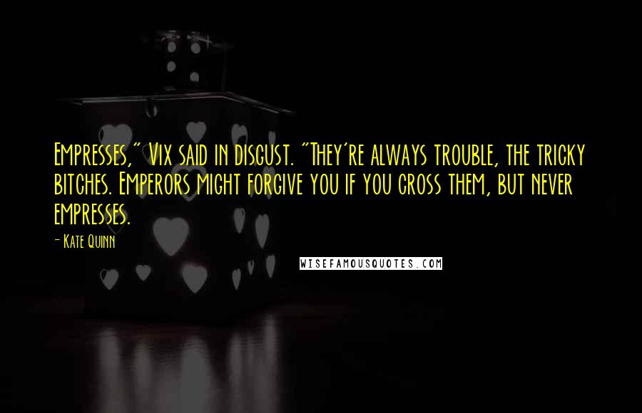 Kate Quinn Quotes: Empresses," Vix said in disgust. "They're always trouble, the tricky bitches. Emperors might forgive you if you cross them, but never empresses.