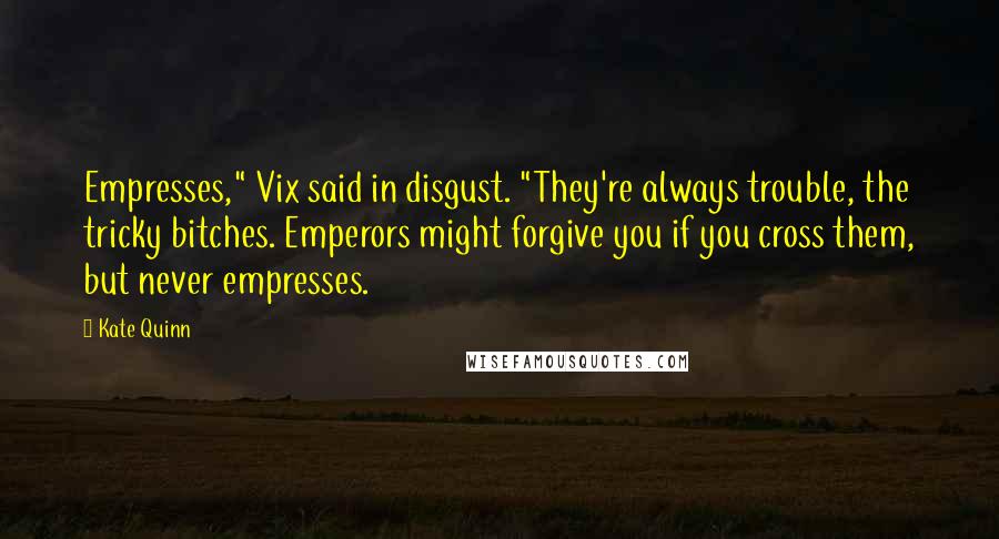 Kate Quinn Quotes: Empresses," Vix said in disgust. "They're always trouble, the tricky bitches. Emperors might forgive you if you cross them, but never empresses.