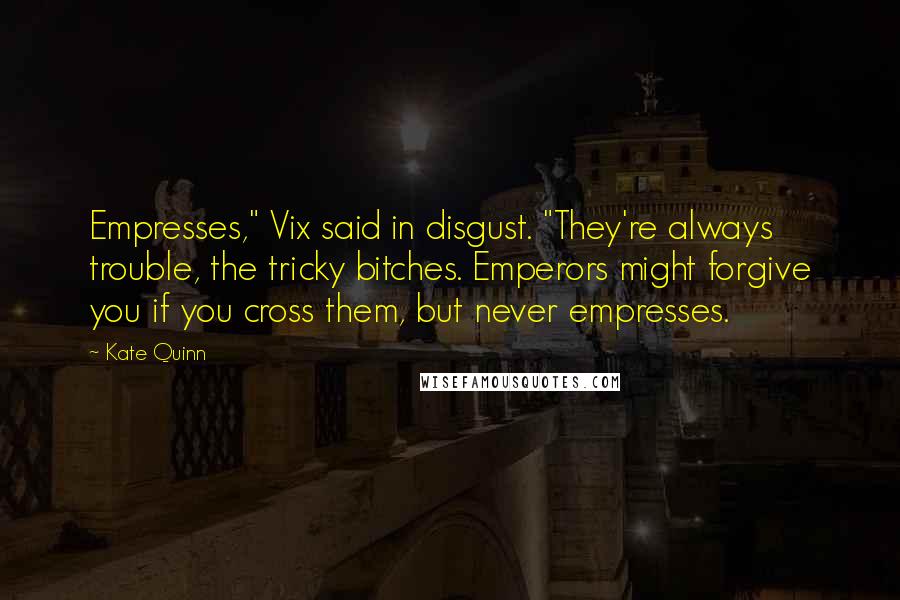 Kate Quinn Quotes: Empresses," Vix said in disgust. "They're always trouble, the tricky bitches. Emperors might forgive you if you cross them, but never empresses.