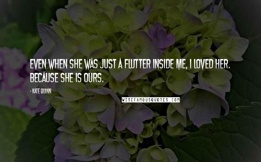 Kate Quinn Quotes: Even when she was just a flutter inside me, I loved her. Because she is ours.