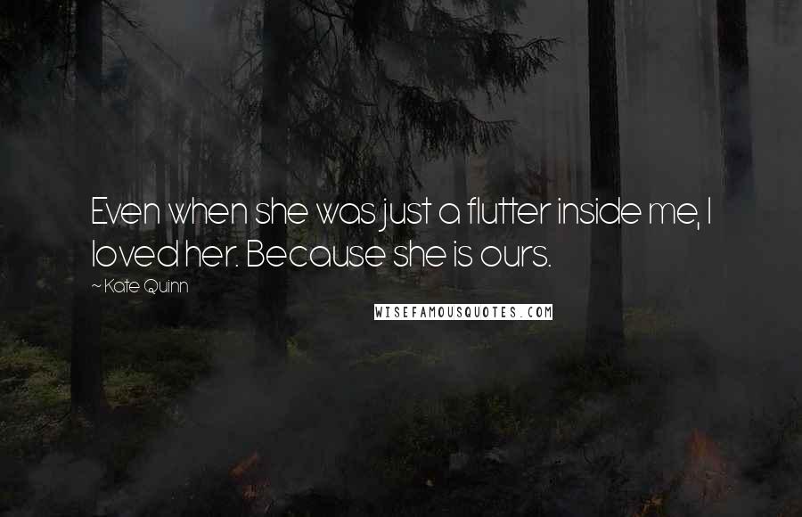 Kate Quinn Quotes: Even when she was just a flutter inside me, I loved her. Because she is ours.