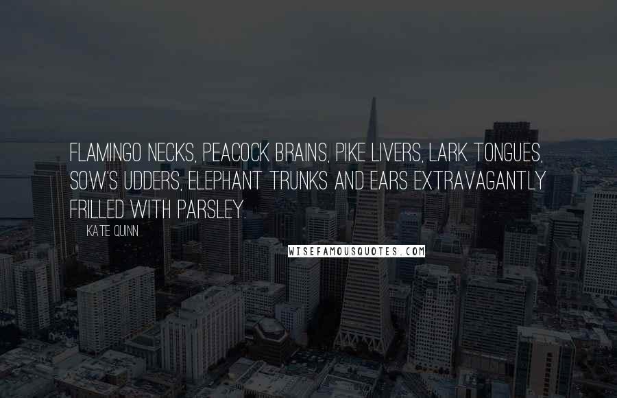 Kate Quinn Quotes: Flamingo necks, peacock brains, pike livers, lark tongues, sow's udders, elephant trunks and ears extravagantly frilled with parsley.