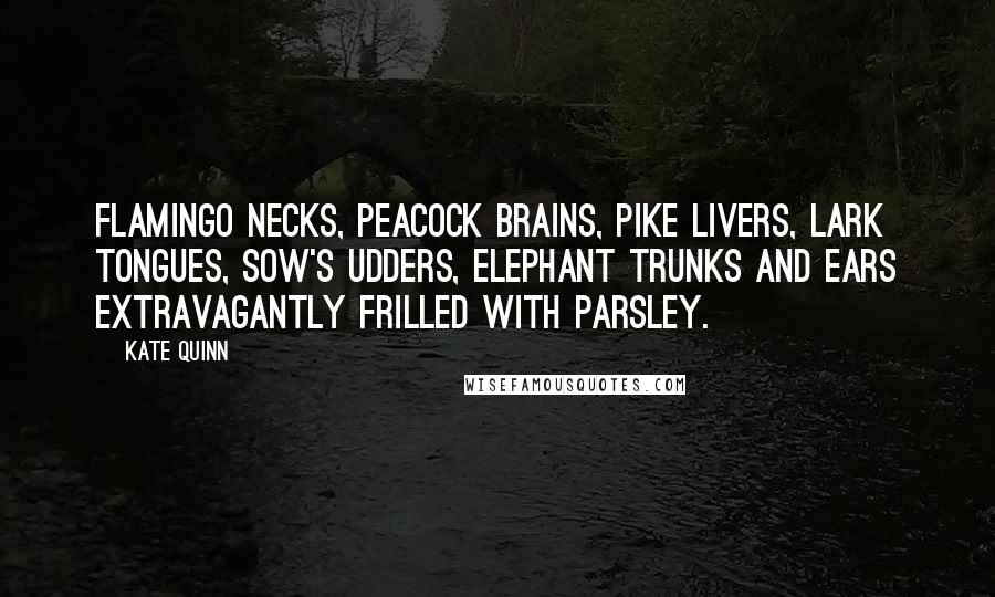 Kate Quinn Quotes: Flamingo necks, peacock brains, pike livers, lark tongues, sow's udders, elephant trunks and ears extravagantly frilled with parsley.