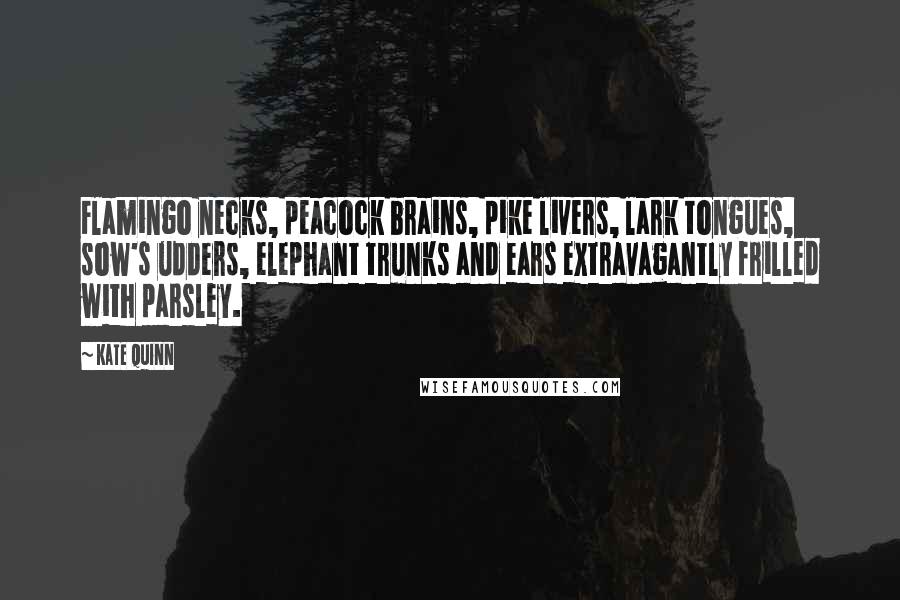 Kate Quinn Quotes: Flamingo necks, peacock brains, pike livers, lark tongues, sow's udders, elephant trunks and ears extravagantly frilled with parsley.