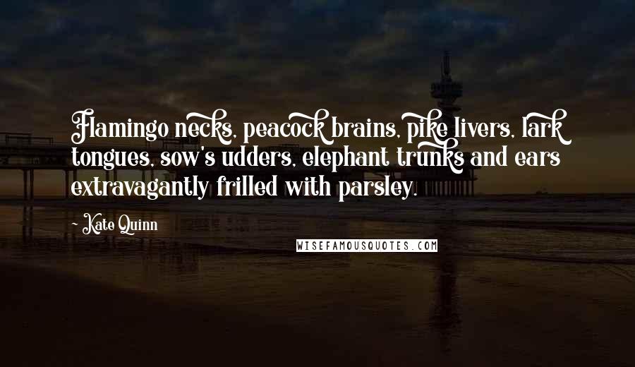 Kate Quinn Quotes: Flamingo necks, peacock brains, pike livers, lark tongues, sow's udders, elephant trunks and ears extravagantly frilled with parsley.