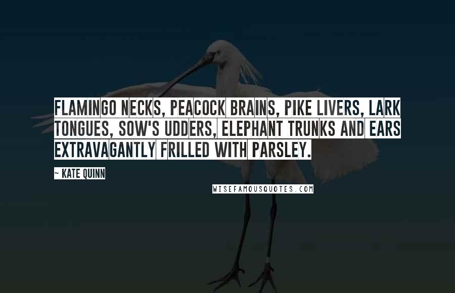 Kate Quinn Quotes: Flamingo necks, peacock brains, pike livers, lark tongues, sow's udders, elephant trunks and ears extravagantly frilled with parsley.