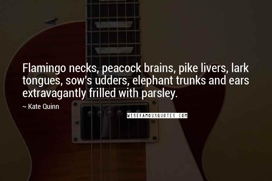Kate Quinn Quotes: Flamingo necks, peacock brains, pike livers, lark tongues, sow's udders, elephant trunks and ears extravagantly frilled with parsley.