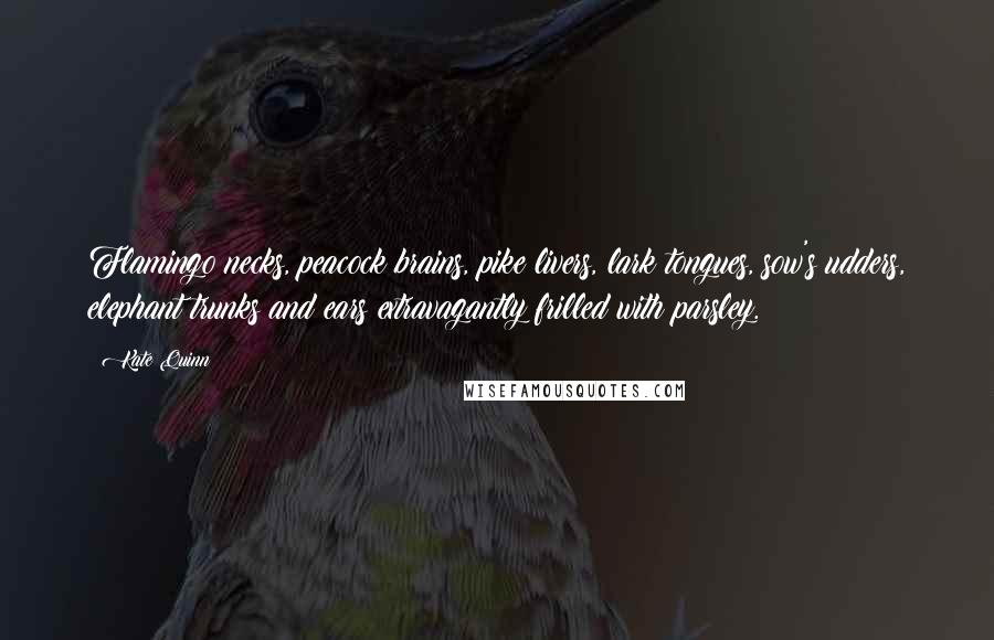 Kate Quinn Quotes: Flamingo necks, peacock brains, pike livers, lark tongues, sow's udders, elephant trunks and ears extravagantly frilled with parsley.