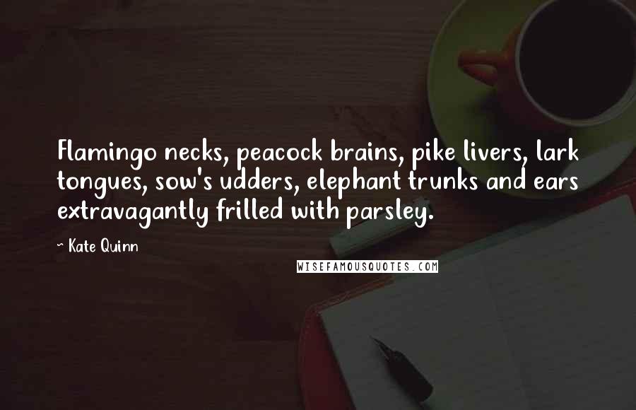 Kate Quinn Quotes: Flamingo necks, peacock brains, pike livers, lark tongues, sow's udders, elephant trunks and ears extravagantly frilled with parsley.