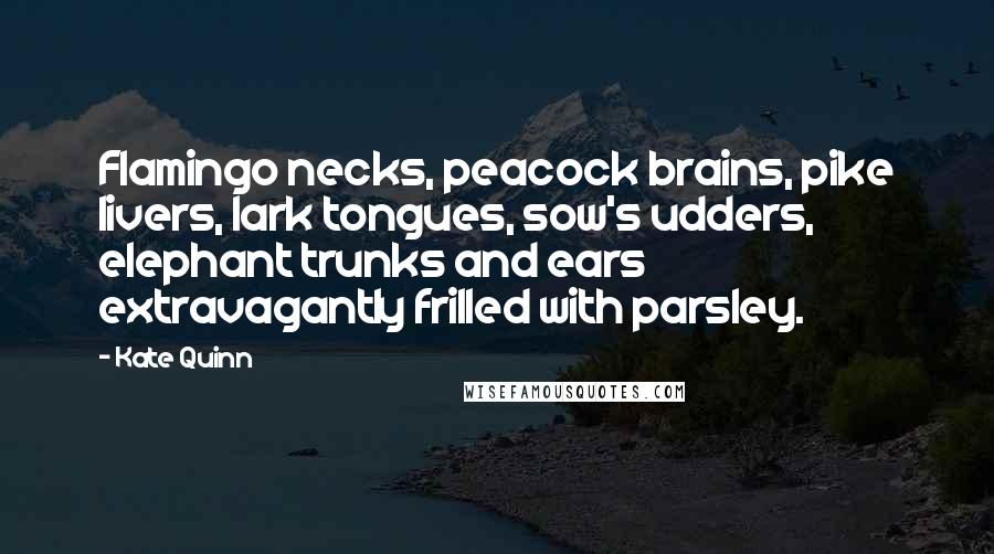 Kate Quinn Quotes: Flamingo necks, peacock brains, pike livers, lark tongues, sow's udders, elephant trunks and ears extravagantly frilled with parsley.