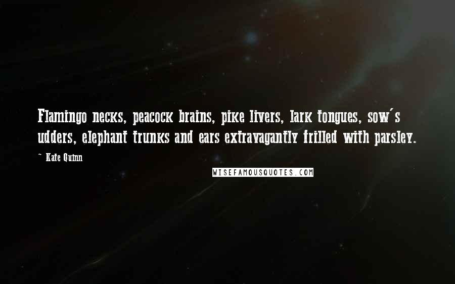 Kate Quinn Quotes: Flamingo necks, peacock brains, pike livers, lark tongues, sow's udders, elephant trunks and ears extravagantly frilled with parsley.