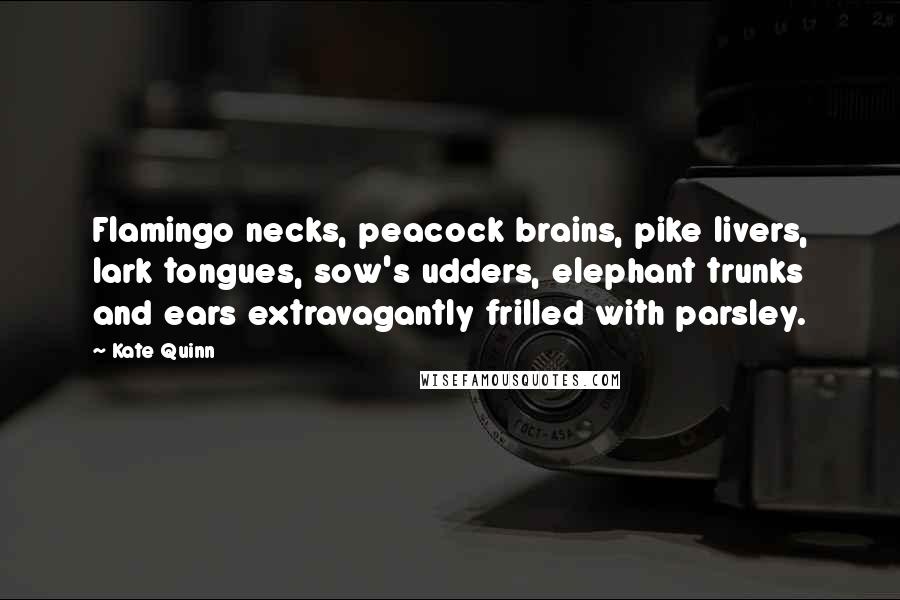 Kate Quinn Quotes: Flamingo necks, peacock brains, pike livers, lark tongues, sow's udders, elephant trunks and ears extravagantly frilled with parsley.