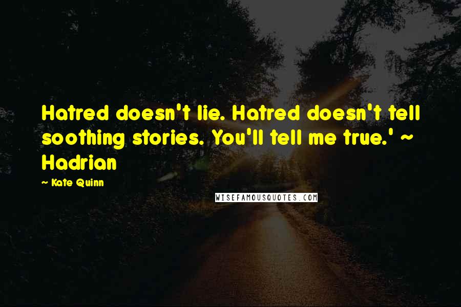 Kate Quinn Quotes: Hatred doesn't lie. Hatred doesn't tell soothing stories. You'll tell me true.' ~ Hadrian