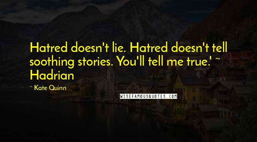 Kate Quinn Quotes: Hatred doesn't lie. Hatred doesn't tell soothing stories. You'll tell me true.' ~ Hadrian
