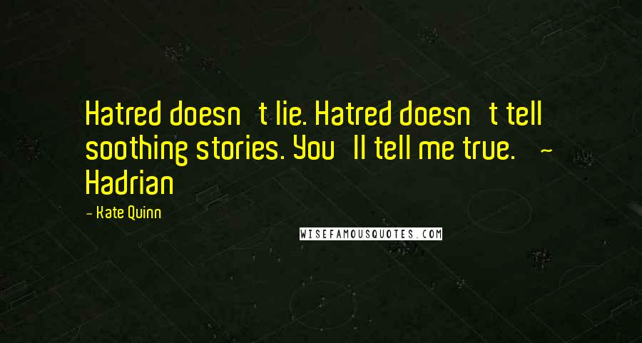 Kate Quinn Quotes: Hatred doesn't lie. Hatred doesn't tell soothing stories. You'll tell me true.' ~ Hadrian