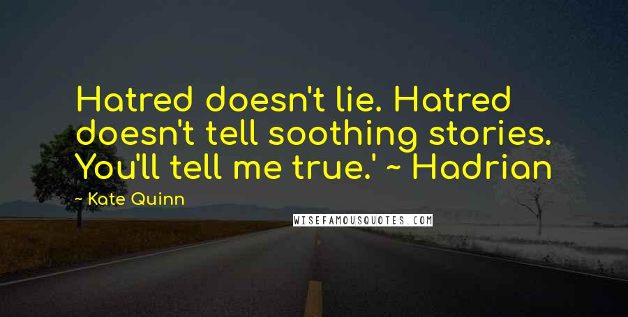 Kate Quinn Quotes: Hatred doesn't lie. Hatred doesn't tell soothing stories. You'll tell me true.' ~ Hadrian