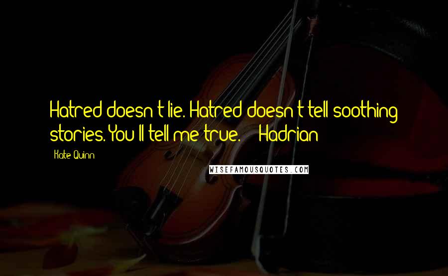 Kate Quinn Quotes: Hatred doesn't lie. Hatred doesn't tell soothing stories. You'll tell me true.' ~ Hadrian