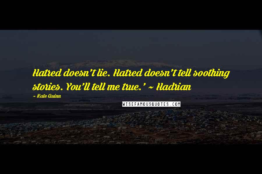 Kate Quinn Quotes: Hatred doesn't lie. Hatred doesn't tell soothing stories. You'll tell me true.' ~ Hadrian