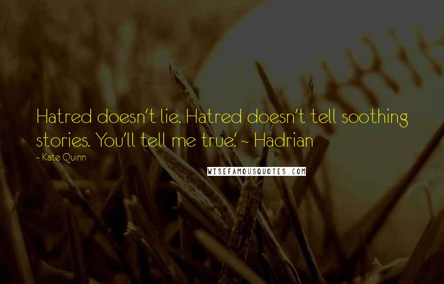 Kate Quinn Quotes: Hatred doesn't lie. Hatred doesn't tell soothing stories. You'll tell me true.' ~ Hadrian