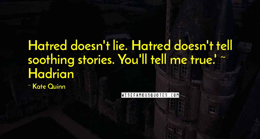 Kate Quinn Quotes: Hatred doesn't lie. Hatred doesn't tell soothing stories. You'll tell me true.' ~ Hadrian