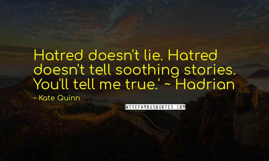 Kate Quinn Quotes: Hatred doesn't lie. Hatred doesn't tell soothing stories. You'll tell me true.' ~ Hadrian