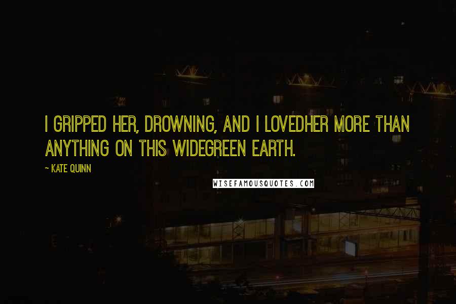 Kate Quinn Quotes: I gripped her, drowning, and I lovedher more than anything on this widegreen earth.