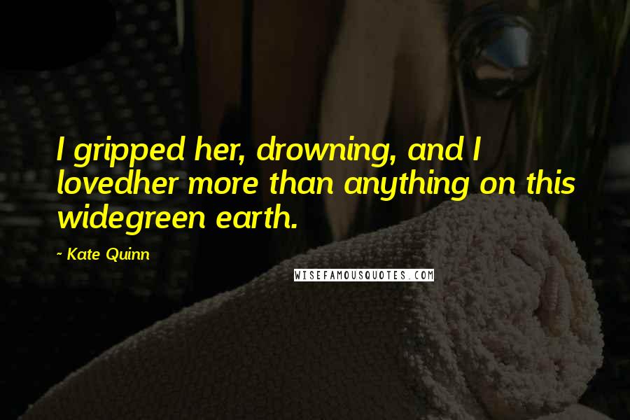 Kate Quinn Quotes: I gripped her, drowning, and I lovedher more than anything on this widegreen earth.