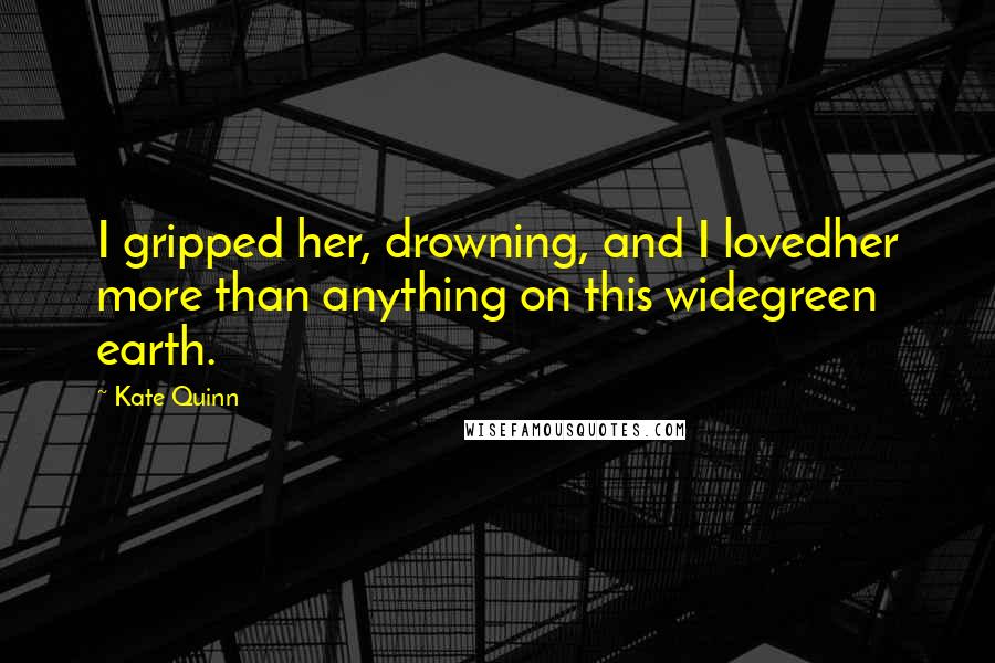 Kate Quinn Quotes: I gripped her, drowning, and I lovedher more than anything on this widegreen earth.