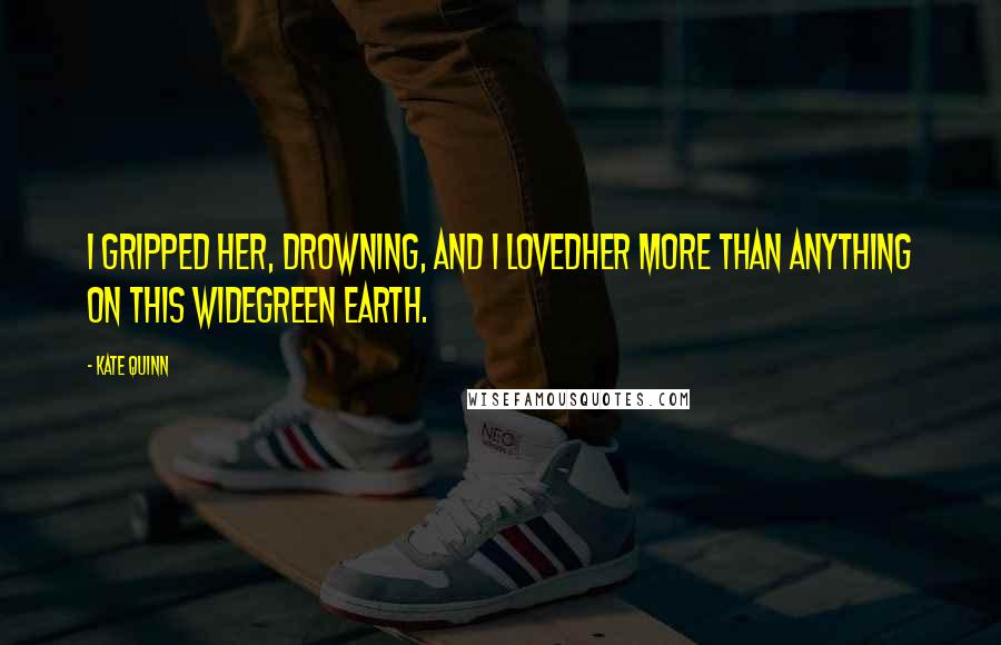 Kate Quinn Quotes: I gripped her, drowning, and I lovedher more than anything on this widegreen earth.