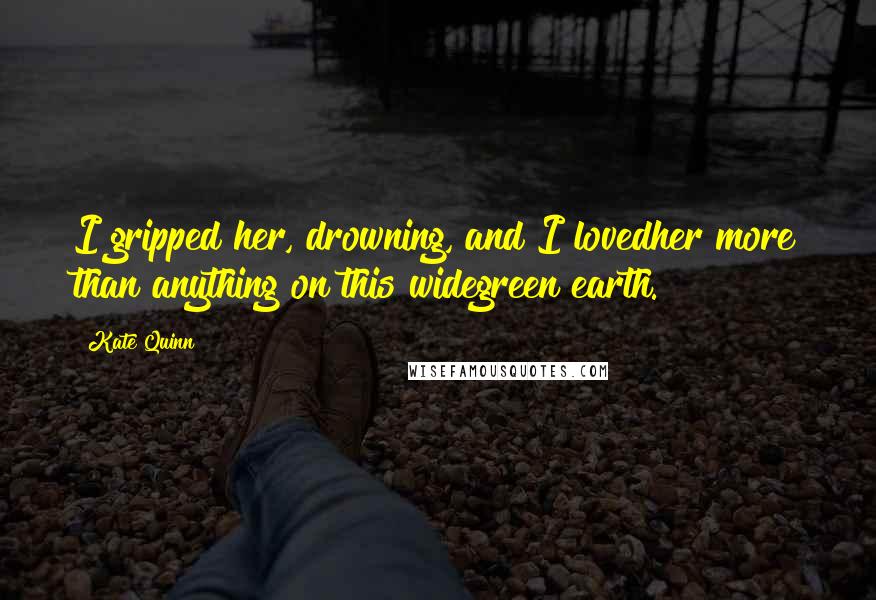 Kate Quinn Quotes: I gripped her, drowning, and I lovedher more than anything on this widegreen earth.