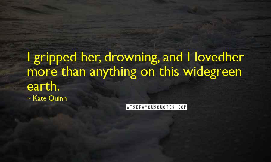 Kate Quinn Quotes: I gripped her, drowning, and I lovedher more than anything on this widegreen earth.